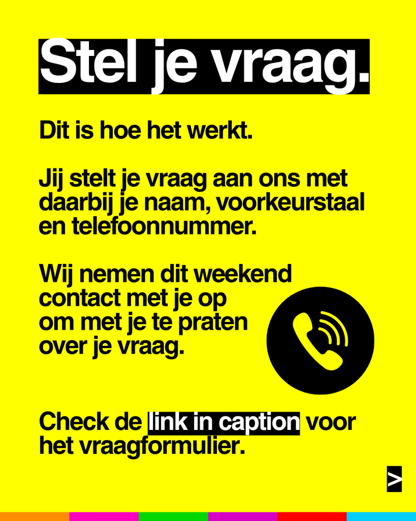Stel je vraag.
Dit is hoe het werkt.
Jij stelt je vraag aan ons met daarbij je naam, voorkeurstaal en telefoonnummer.
Wij nemen dit weekend contact met je op om met je te praten over je vraag.
Check de link in de caption voor het vraagformulier.