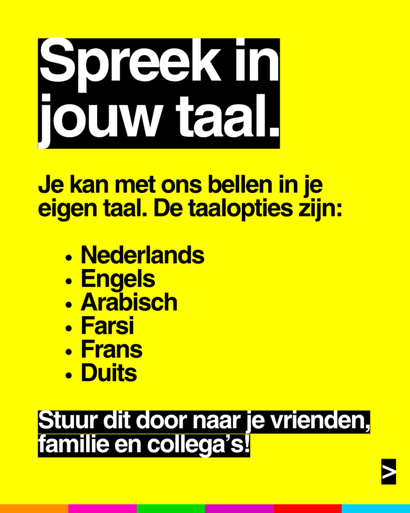 Spreek in jouw taal.
Je kan ons bellen in je eigen taal. De opties zijn:
- Nederlands
- Engels
- Arabisch
- Farsi
- Frans
- Duits
Stuur dit door naar je vrienden en collega's!