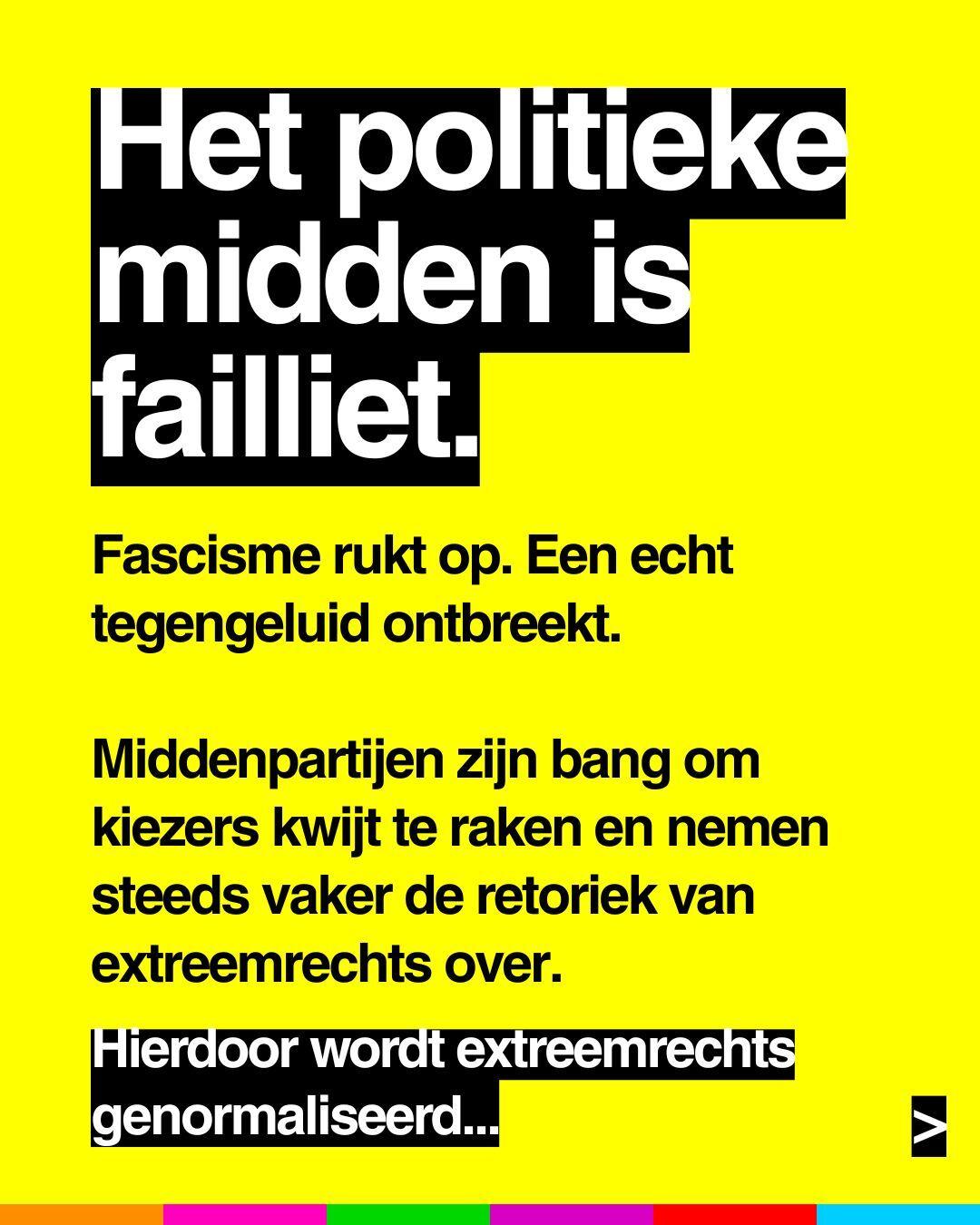 Het politieke
midden is
failliet.
Fascisme rukt op. Een echt
tegengeluid ontbreekt.
Middenpartijen zijn bang om
kiezers kwijt te raken en nemen
steeds vaker de retoriek van
extreemrechts over.
Hierdoor wordt extreemrechts
genormaliseerd...